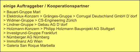 einige Auftraggeber / Kooperationspartner   > Bauart-Gruppe Marl > Elektrolux-Konzern > Grnges-Gruppe > Corrugal Deutschland GmbH Ddorf > Widmer-Gruppe > CS-Engineering Zrich  > Lindner-Gruppe > Gebau AG Ddorf > Holzmann-Konzern > Philipp Holzmann Bauprojekt AG Stuttgart > Investgrund-Gruppe Frankfurt > Nrnberger AG Nrnberg > Immofinanz AG Wien > Galeria San Roque Marbella